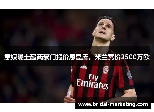 意媒曝土超两豪门报价恩昆库，米兰索价3500万欧
