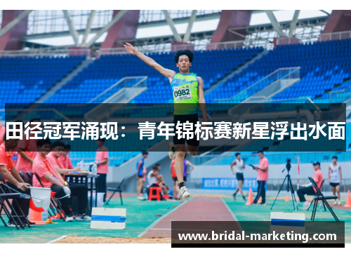 田径冠军涌现：青年锦标赛新星浮出水面