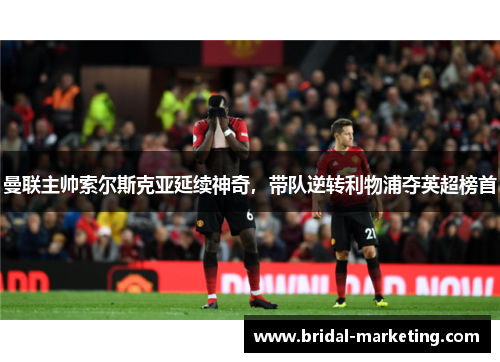 曼联主帅索尔斯克亚延续神奇，带队逆转利物浦夺英超榜首